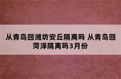 从青岛回潍坊安丘隔离吗 从青岛回菏泽隔离吗3月份